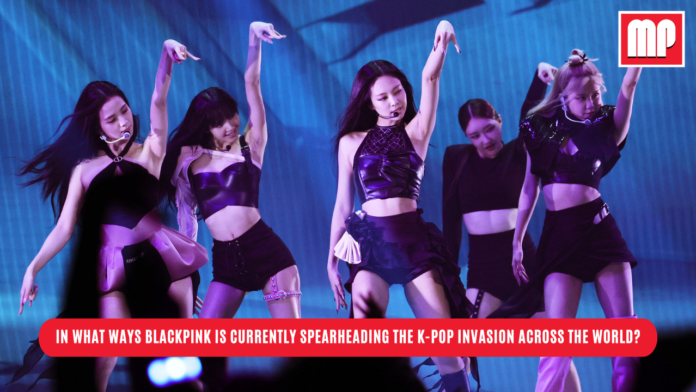 In what ways BLACKPINK is currently spearheading the K-pop invasion across the world?